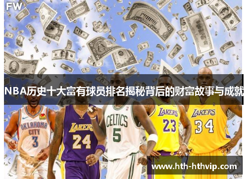 NBA历史十大富有球员排名揭秘背后的财富故事与成就