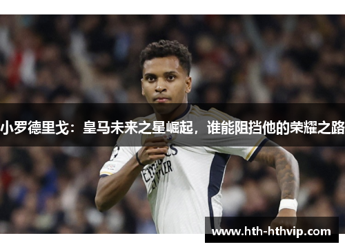 小罗德里戈：皇马未来之星崛起，谁能阻挡他的荣耀之路